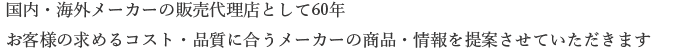 国内・海外メーカーの販売代理店として60年。お客様の求めるコスト・品質に合うメーカーの商品・情報を提案させていただきます。