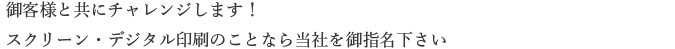 御客様と共にチャレンジします！スクリーン・デジタル印刷のことなら当社を御指名下さい。